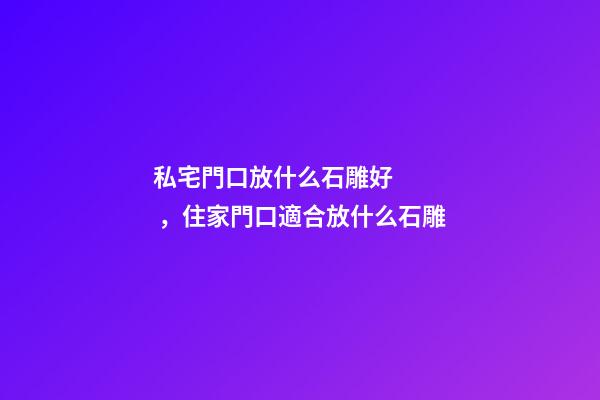私宅門口放什么石雕好，住家門口適合放什么石雕